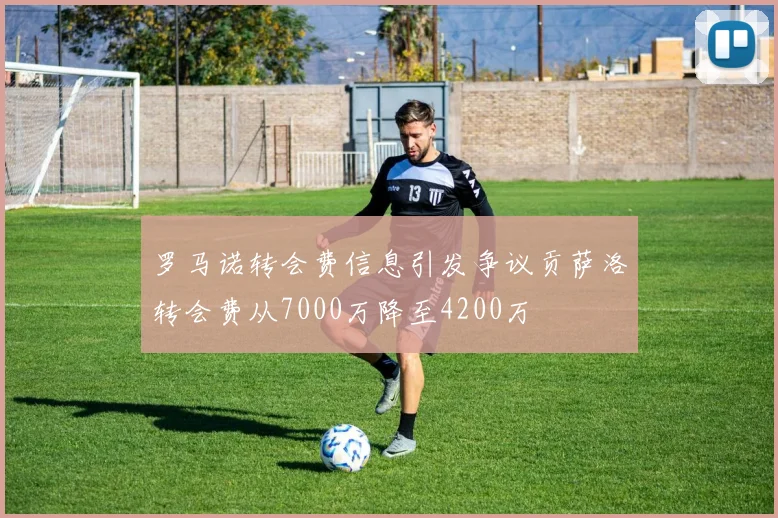 罗马诺转会费信息引发争议贡萨洛转会费从7000万降至4200万