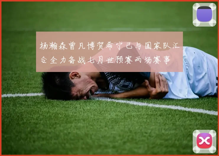 杨瀚森曾凡博贺希宁已与国家队汇合全力备战七月世预赛两场赛事