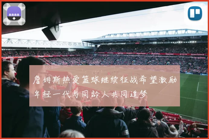 詹姆斯热爱篮球继续征战希望激励年轻一代与同龄人共同追梦