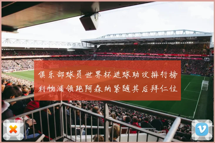 俱乐部球员世界杯进球助攻排行榜利物浦领跑阿森纳紧随其后拜仁位列第三
