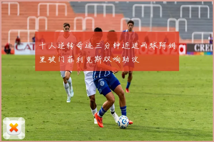 十人逆转奇迹三分钟连进两球阿姆里破门菲利克斯双响助攻