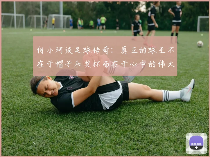 何小珂谈足球传奇：真正的球王不在于帽子和奖杯而在于心中的伟大