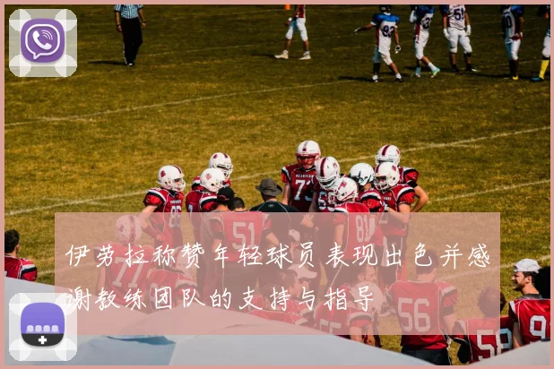 伊劳拉称赞年轻球员表现出色并感谢教练团队的支持与指导