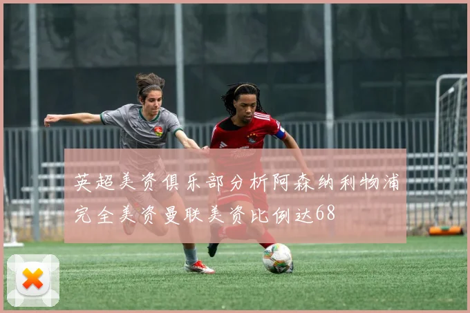英超美资俱乐部分析阿森纳利物浦完全美资曼联美资比例达68