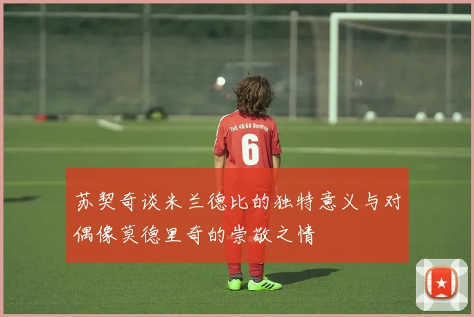 苏契奇谈米兰德比的独特意义与对偶像莫德里奇的崇敬之情
