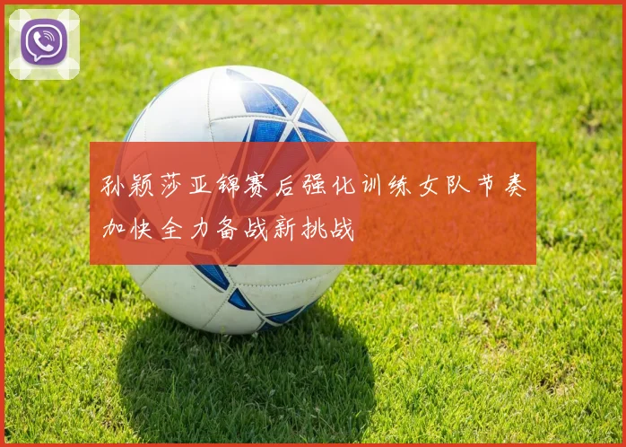孙颖莎亚锦赛后强化训练女队节奏加快全力备战新挑战