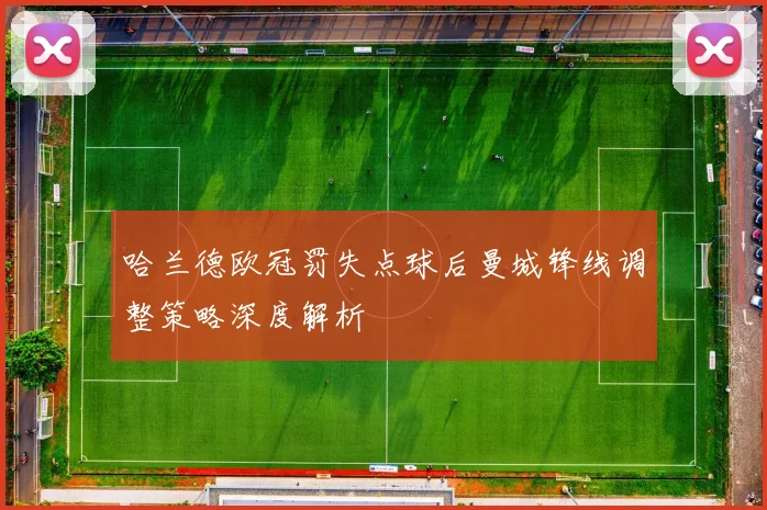哈兰德欧冠罚失点球后曼城锋线调整策略深度解析