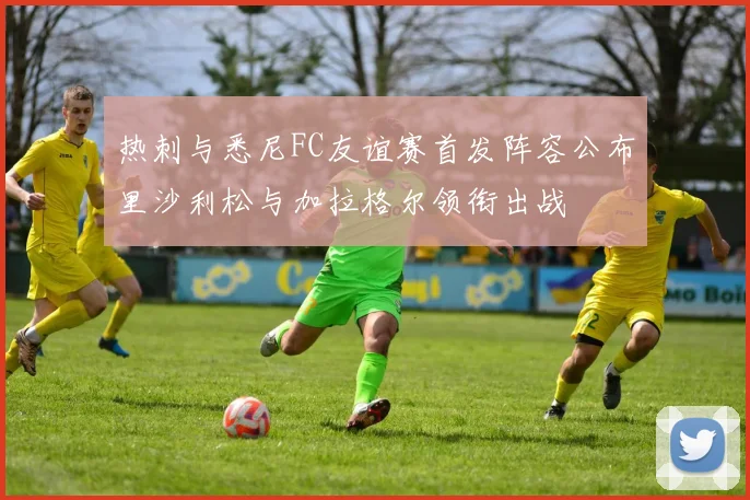 热刺与悉尼FC友谊赛首发阵容公布里沙利松与加拉格尔领衔出战
