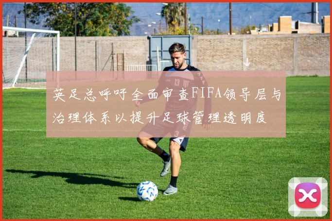 英足总呼吁全面审查FIFA领导层与治理体系以提升足球管理透明度