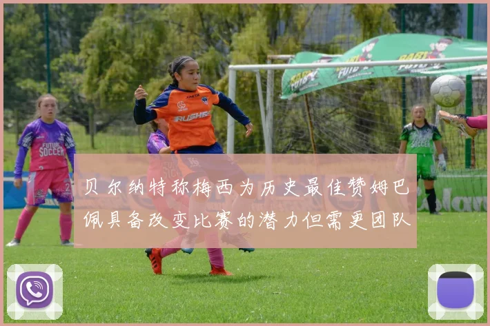 贝尔纳特称梅西为历史最佳赞姆巴佩具备改变比赛的潜力但需更团队化