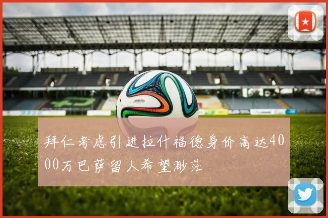 拜仁考虑引进拉什福德身价高达4000万巴萨留人希望渺茫